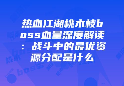 热血江湖桃木枝boss血量深度解读：战斗中的最优资源分配是什么