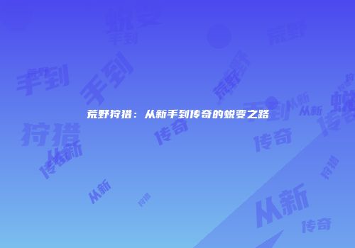 荒野狩猎：从新手到传奇的蜕变之路