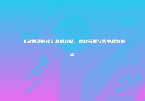 《波西亚时光》食谱攻略：食材获取与菜单规划指南
