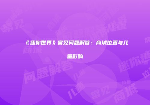 《迷你世界》常见问题解答：商城位置与儿童影响