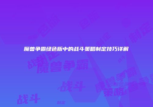 魔兽争霸绿色版中的战斗策略制定技巧详解