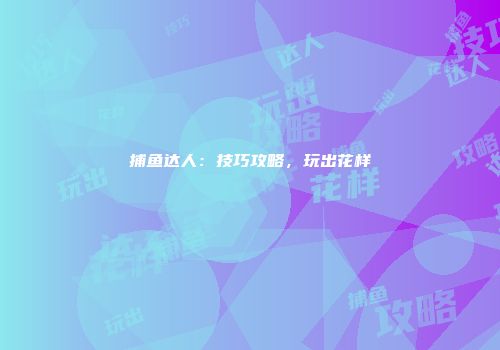 捕鱼达人：技巧攻略，玩出花样