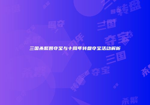 三国杀繁囿夺宝与十周年转盘夺宝活动解析