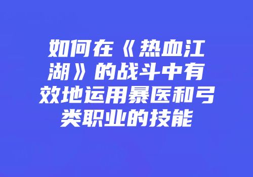 如何在《热血江湖》的战斗中有效地运用暴医和弓类职业的技能