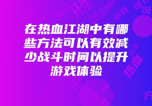在热血江湖中有哪些方法可以有效减少战斗时间以提升游戏体验