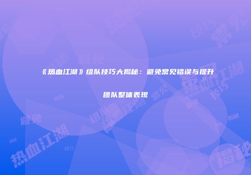 《热血江湖》组队技巧大揭秘：避免常见错误与提升团队整体表现