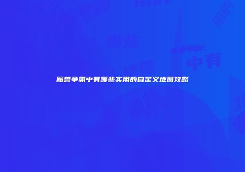 魔兽争霸中有哪些实用的自定义地图攻略