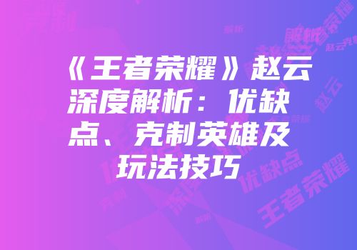 《王者荣耀》赵云深度解析：优缺点、克制英雄及玩法技巧