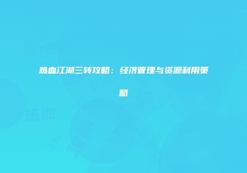 热血江湖三转攻略：经济管理与资源利用策略