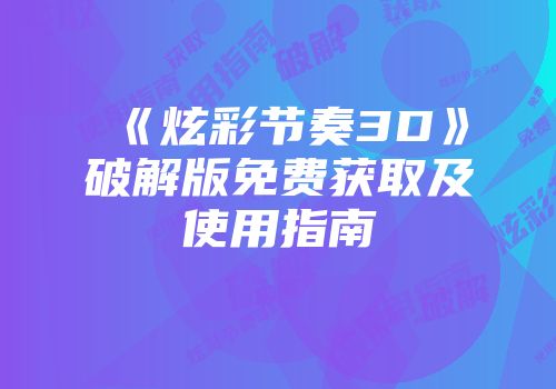 《炫彩节奏3D》破解版免费获取及使用指南