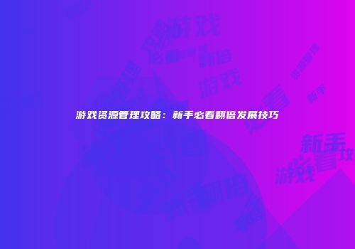 游戏资源管理攻略：新手必看翻倍发展技巧