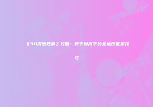 《3D滑雪狂飙》攻略：新手到高手的全地形征服技巧