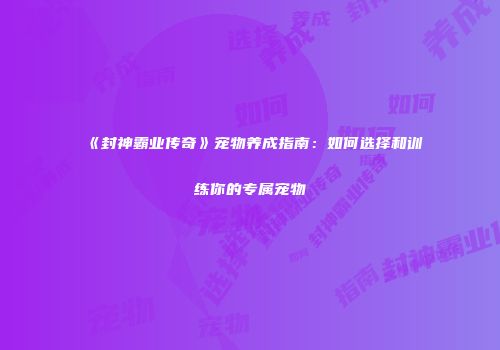 《封神霸业传奇》宠物养成指南：如何选择和训练你的专属宠物