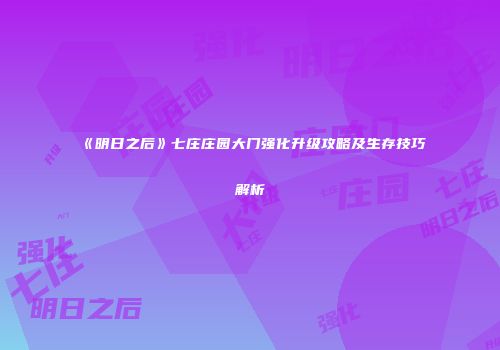 《明日之后》七庄庄园大门强化升级攻略及生存技巧解析