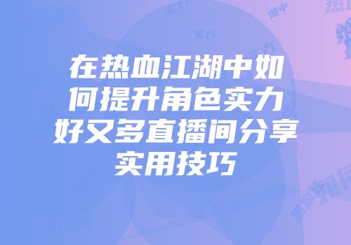 在热血江湖中如何提升角色实力好又多直播间分享实用技巧