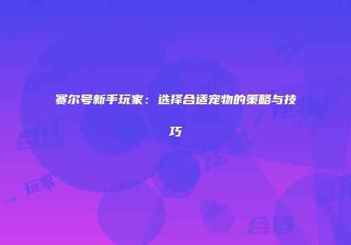 赛尔号新手玩家：选择合适宠物的策略与技巧