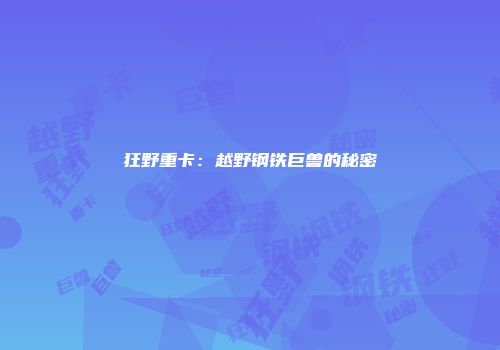 狂野重卡：越野钢铁巨兽的秘密