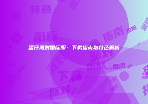 蛋仔派对国际服：下载指南与特色解析