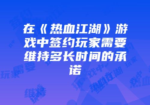 在《热血江湖》游戏中签约玩家需要维持多长时间的承诺
