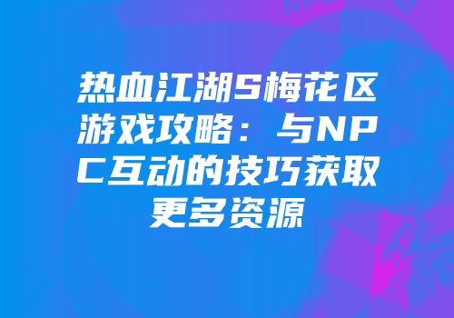 热血江湖S梅花区游戏攻略：与NPC互动的技巧获取更多资源