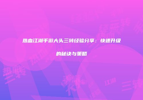 热血江湖手游大头三转经验分享：快速升级的秘诀与策略