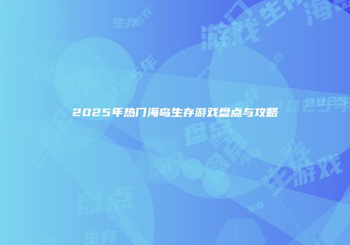 2025年热门海岛生存游戏盘点与攻略