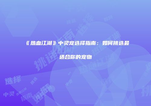 《热血江湖》中灵宠选择指南:如何挑选最适合你的宠物