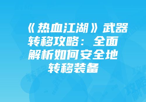 《热血江湖》武器转移攻略：全面解析如何安全地转移装备