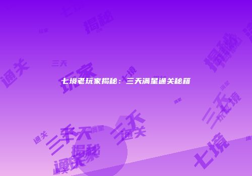 七境老玩家揭秘：三天满星通关秘籍