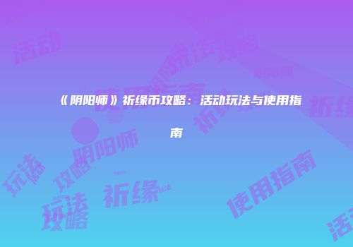 《阴阳师》祈缘币攻略：活动玩法与使用指南