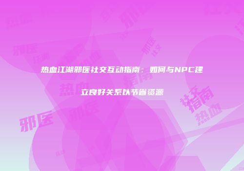 热血江湖邪医社交互动指南：如何与NPC建立良好关系以节省资源