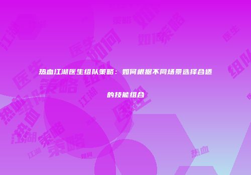 热血江湖医生组队策略：如何根据不同场景选择合适的技能组合
