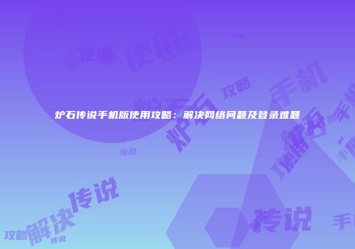 炉石传说手机版使用攻略：解决网络问题及登录难题