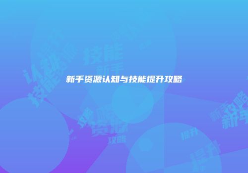 新手资源认知与技能提升攻略