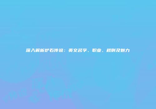 深入解析炉石传说：英文名字、职业、规则及魅力