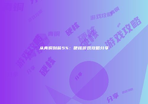 从青铜到前5%：硬核游戏攻略分享
