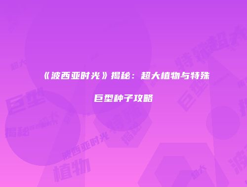 《波西亚时光》揭秘：超大植物与特殊巨型种子攻略