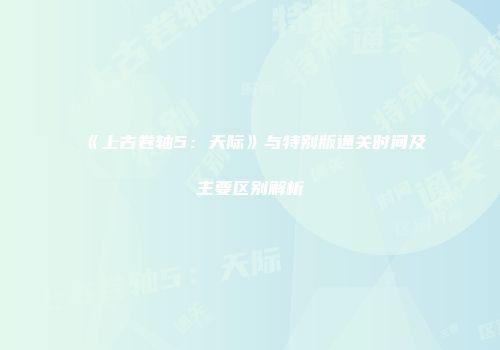 《上古卷轴5：天际》与特别版通关时间及主要区别解析