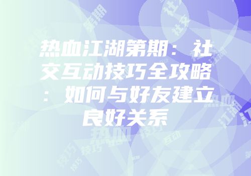 热血江湖第期：社交互动技巧全攻略：如何与好友建立良好关系