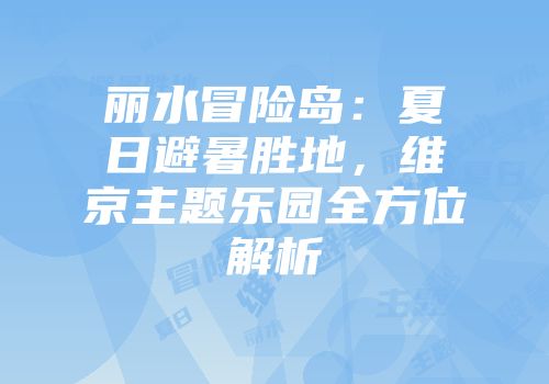 丽水冒险岛：夏日避暑胜地，维京主题乐园全方位解析