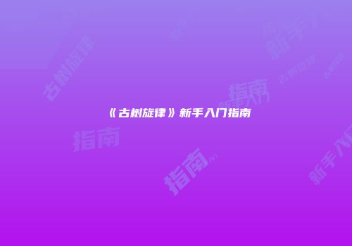 《古树旋律》新手入门指南