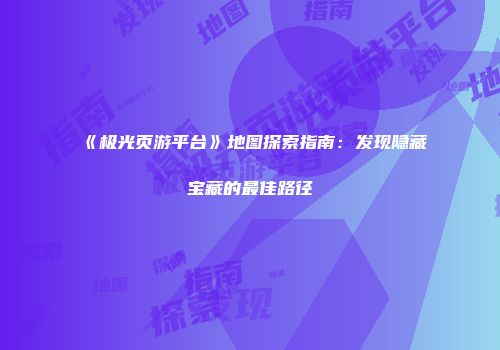 《极光页游平台》地图探索指南：发现隐藏宝藏的最佳路径