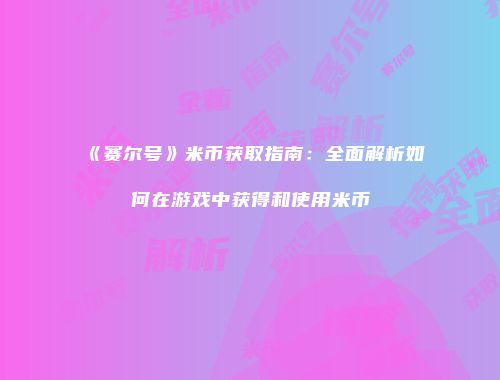 《赛尔号》米币获取指南:全面解析如何在游戏中获得和使用米币