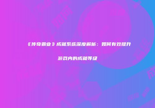 《传奇霸业》成就系统深度解析：如何有效提升游戏内的成就等级