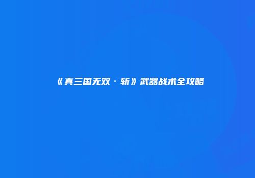 《真三国无双·斩》武器战术全攻略