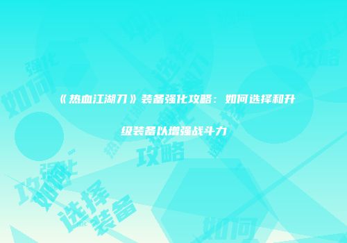 《热血江湖刀》装备强化攻略：如何选择和升级装备以增强战斗力