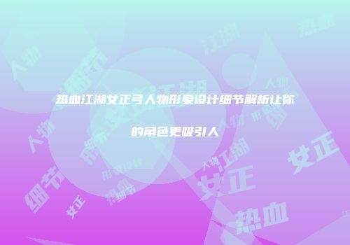 热血江湖女正弓人物形象设计细节解析让你的角色更吸引人