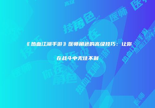 《热血江湖手游》医师角色的高级技巧：让你在战斗中无往不利
