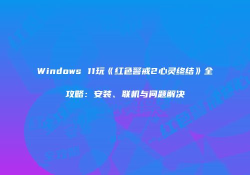 Windows 11玩《红色警戒2心灵终结》全攻略：安装、联机与问题解决