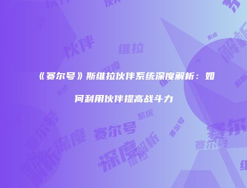 《赛尔号》斯维拉伙伴系统深度解析：如何利用伙伴提高战斗力